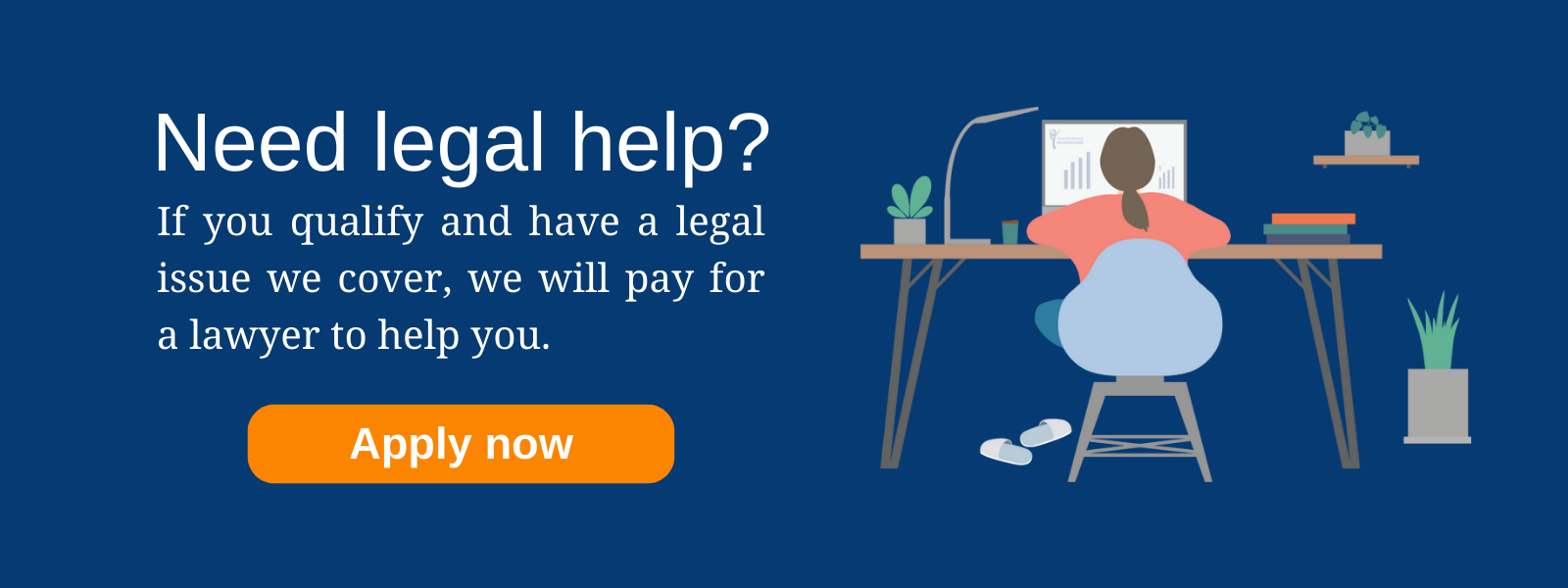 Need legal help? If you qualify and have a legal issue we cover, we will pay for a lawyer to help you.